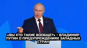 «Вы кто такие вообще?»- Владимир Путин о предупреждениях западных стран