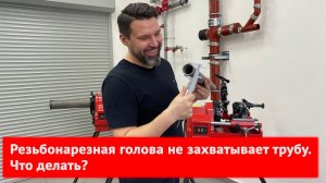 Резьбонарезная голова не захватывает трубу. Что делать?