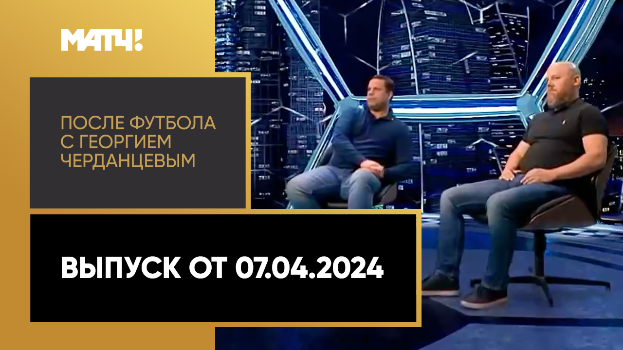 «После футбола с Георгием Черданцевым». Выпуск от 07.04.2024