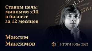 МАКСИМ МАКСИМОВ • СТАВИМ ЦЕЛЬ: МИНИМУМ Х10 В БИЗНЕСЕ ЗА 12 МЕСЯЦЕВ