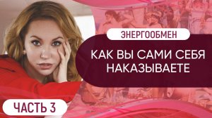 Как вы сами себя наказываете // Энергообмен. Часть 3