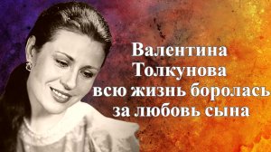 Валентина Толкунова всю жизнь боролась за любовь сына, а он жил за её счет