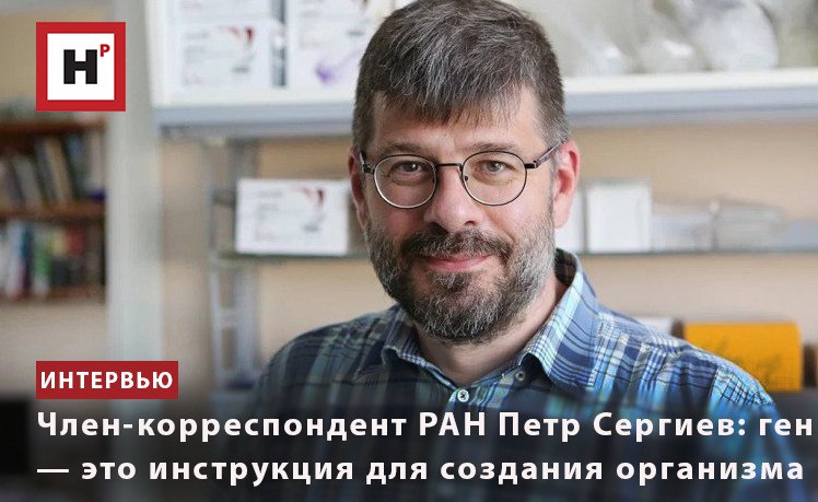 ЧЛЕН-КОРРЕСПОНДЕНТ РАН ПЕТР СЕРГИЕВ: ГЕН — ЭТО ИНСТРУКЦИЯ ДЛЯ СОЗДАНИЯ ОРГАНИЗМА