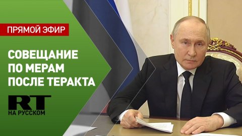Путин проводит совещание по мерам после теракта в «Крокус Сити Холле»