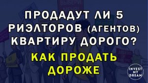 Продадут ли 5 риэлторов (агентов) квартиру дорого? Как продать дороже.