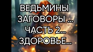 ВЕДЬМИНЫ ЗАГОВОРЫ …ЧАСТЬ 2…ЗДОРОВЬЕ…ДЛЯ ВСЕХ…