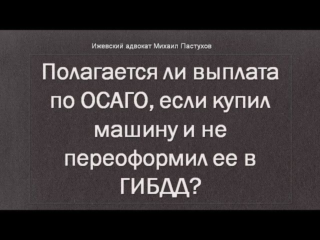 Иж Адвокат Пастухов. Полагается ли выплата по ОСАГО, если купил машину и не переоформил ее в ГИБДД?