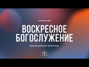 Воскресное богослужение - 16.06.2024 // Южная церковь ЕХБ // Волгоград