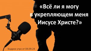 Бодрое утро 04.09 - «Всё ли я могу в укрепляющем меня Иисусе Христе?»