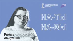 Римма Аглиуллина | Проект «На-Ты-На-Вы» | ЧОУНБ