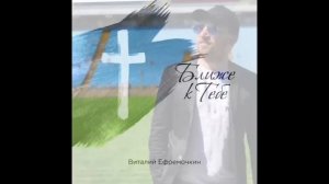 Всё, что мне надо - Виталий Ефремочкин "Ближе к Тебе"