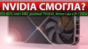 NVIDIA СМОГЛА? RTX 4070, ответ AMD, дешёвый 7950X3D, Meteor Lake и i9-13905K