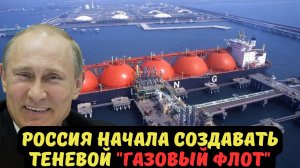РОССИЯ НАЧАЛА СОЗДАВАТЬ ТЕНЕВОЙ "ГАЗОВЫЙ ФЛОТ"