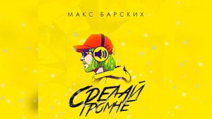 Макс Барских - СДЕЛАЙ ГРОМЧЕ