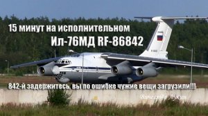 15 минут на исполнительном Ил-76МД RF-86842... 842-й задержитесь, вы по ошибке чужие вещи загрузили!