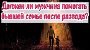 Должен ли мужчина помогать бывшей семье после развода?