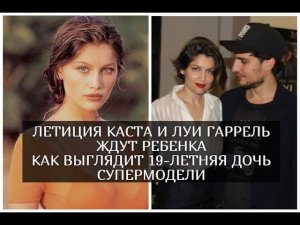 Летиция Каста и Луи Гаррель ждут ребенка, как выглядит 19-летняя дочь супермодели