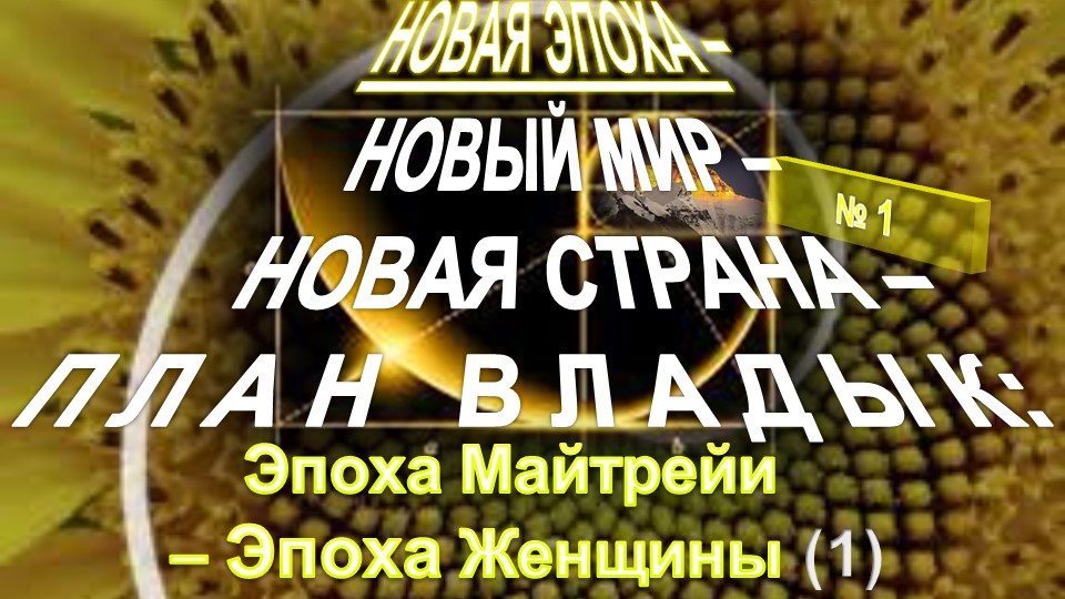 (1) НОВАЯ ЭПОХА - НОВЫЙ МИР - НОВАЯ СТРАНА - ПЛАН ВЛАДЫК : Эпоха Майтрейи - Эпоха Женщины!