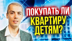 Покупать ли квартиру детям? Покупать ли жилье детям? Финансовая грамотность. Квартирный вопрос 2020