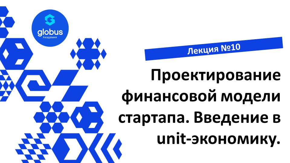 ЛЕКЦИЯ №10:  Проектирование финансовой модели стартапа. Введение в unit-экономику.