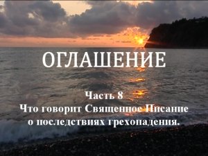ОГЛАШЕНИЕ.
Часть 8. Что говорит Священное Писание о последствиях грехопадения.
