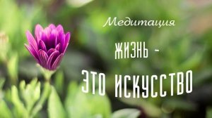 Медитация «Жизнь - это искусство»