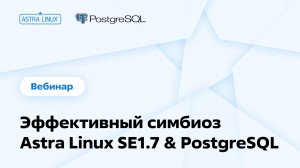 Эффективный симбиоз Astra Linux SE1.7 & PostgreSQL. Совместный вебинар ГК «Астра» и компании ФОРС