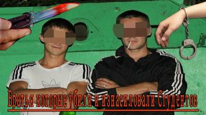 Ужасное преступление братьев. Не люди, а звери.