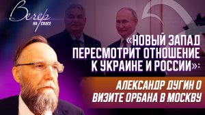 «НОВЫЙ ЗАПАД ПЕРЕСМОТРИТ ОТНОШЕНИЕ К УКРАИНЕ И РОССИИ»: АЛЕКСАНДР ДУГИН О ВИЗИТЕ ОРБАНА В МОСКВУ