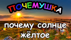 Почему СОЛНЦЕ жёлтое?
ПОЧЕМУШКА