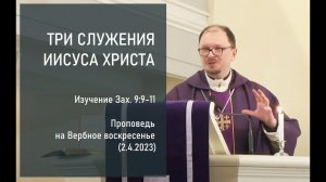 ТРИ СЛУЖЕНИЯ ИИСУСА ХРИСТА. Изучение Зах.9:9-11. Проповедь на Вербное воскресенье (2.4.2023)
