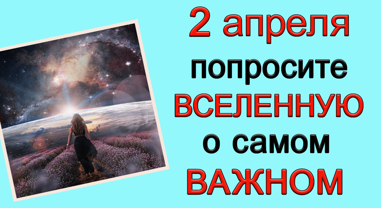 2 апреля ВСЕЛЕННАЯ открыта для Вас. ПОПРОСИТЕ о самом ВАЖНОМ.