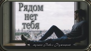 "РЯДОМ НЕТ ТЕБЯ" - музыка Павел Ружицкий