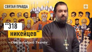 "318 никейцев": Вечные смыслы и уроки святых отцов Первого Вселенского Собора — отец Андрей Ткачёв