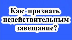 Как признать недействительным завещание?