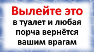 Вылейте это в туалет и любая даже лютая порча вернётся вашим врагам
