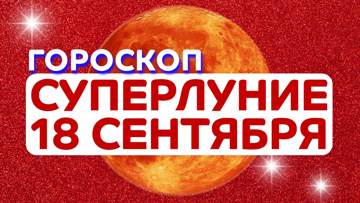 СУПЕРЛУНИЕ 18 СЕНТЯБРЯ 2024 гороскоп ✴️ ПИКОВАЯ ТОЧКА ✴️ Астропрогноз на Полнолуние 18.09.2024