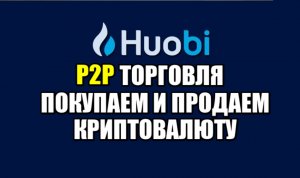 Huobi p2p торговля , как купить криптовалюту ? Как вывести деньги на банковскую карту? Инструкция