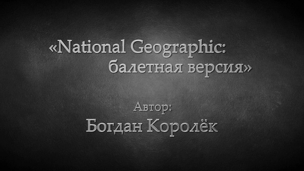 Богдан Королёк: «National Geographic: балетная версия»