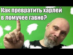 Как превратить харлей в ломучее гавно?