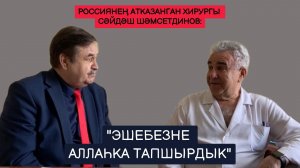 Россиянең атказанган хирургы Сәйдәш Шәмсетдинов: "Эшебезне Аллаһка тапшырдык"