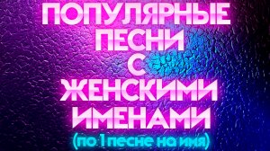 САМЫЕ ПОПУЛЯРНЫЕ РУССКИЕ ПЕСНИ С ЖЕНСКИМИ ИМЕНАМИ / По 1 песне на имя / Алёна, Лена, Катя, Ева и др.