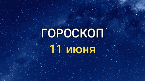 ГОРОСКОП на 11 июня 2021 года для всех знаков ЗОДИАКА