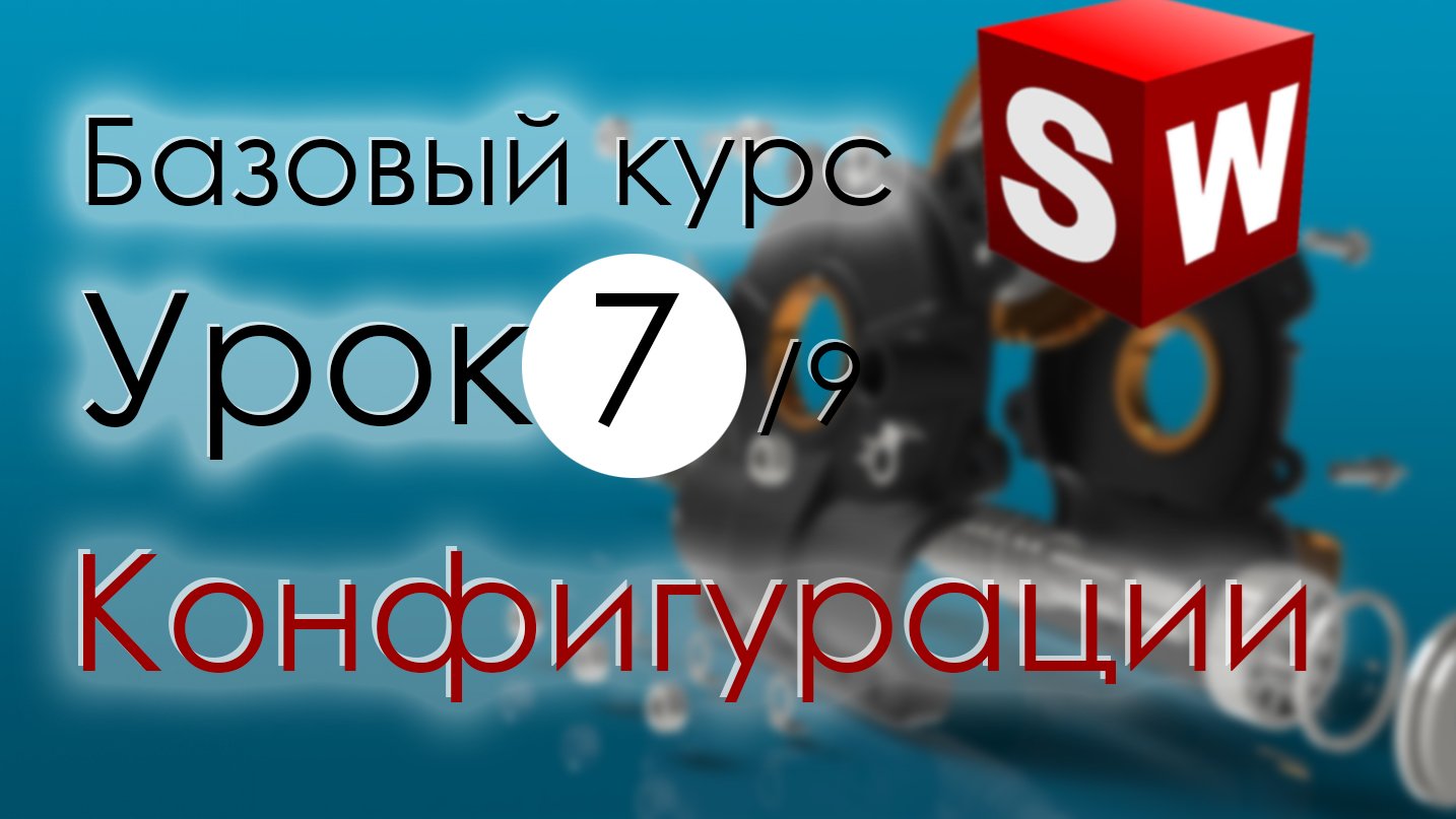 SolidWorks Базовый курс. Урок 7. Конфигурации деталей и сборок