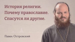 ПАВЕЛ ОСТРОВСКИЙ. История религии. Почему православие. Спасутся ли другие.