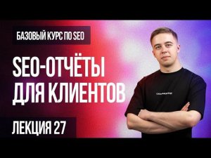 27. Лекция - SEO-отчёты для клиентов