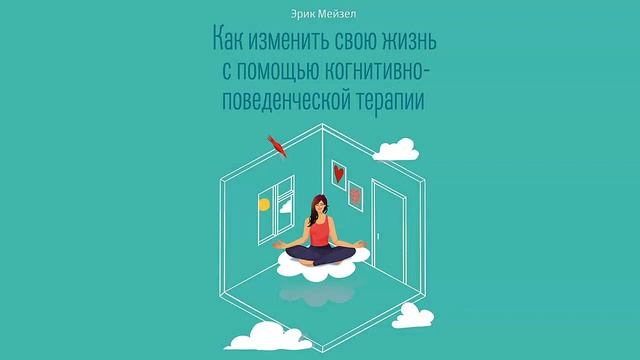 Как изменить свою жизнь с помощью когнитивно поведенческой терапии - Эрик Мейзел / Аудиокнига смотреть онлайн