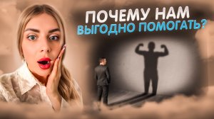 ПОЧЕМУ НАМ ВЫГОДНО ПОМОГАТЬ? КАК ОТЛИЧИТЬ НАСТОЯЩУЮ ПОМОЩЬ ОТ ЖЕЛАНИЯ САМОУТВЕРДИТЬСЯ ЗА ВАШ СЧЕТ