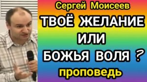 ТВОЁ ЖЕЛАНИЕ ИЛИ БОЖЬЯ ВОЛЯ? (Сергей Моисеев, проповедь).