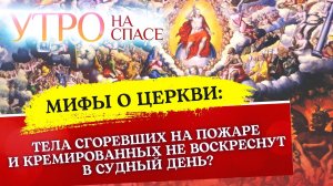 МИФЫ О ЦЕРКВИ: ТЕЛА СГОРЕВШИХ НА ПОЖАРЕ И КРЕМИРОВАННЫХ НЕ ВОСКРЕСНУТ В СУДНЫЙ ДЕНЬ?